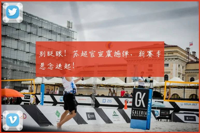 别眨眼!苏超官宣震撼弹,新赛季悬念迭起!