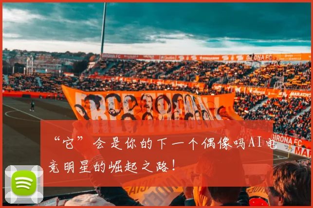 “它”会是你的下一个偶像吗AI电竞明星的崛起之路！