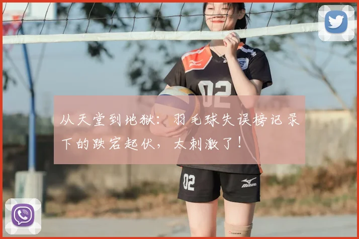 从天堂到地狱：羽毛球失误榜记录下的跌宕起伏，太刺激了！