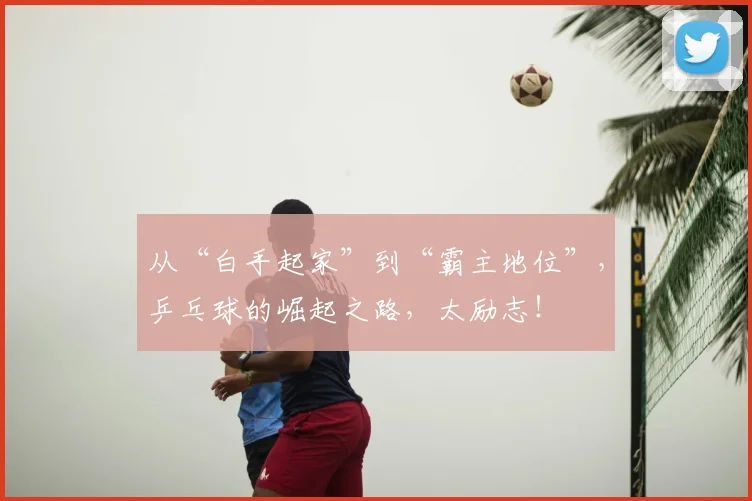 从“白手起家”到“霸主地位”，乒乓球的崛起之路，太励志！