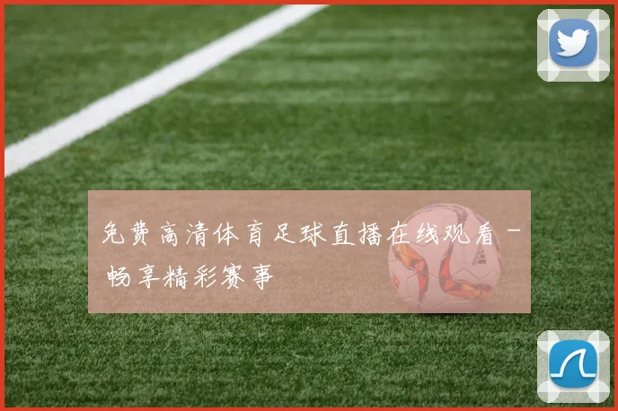 免费高清体育足球直播在线观看 - 畅享精彩赛事