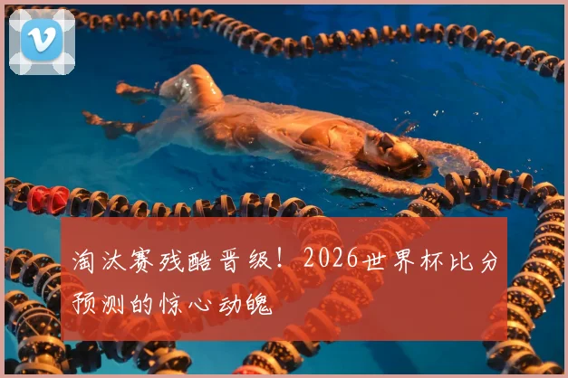 淘汰赛残酷晋级!2026世界杯比分预测的惊心动魄
