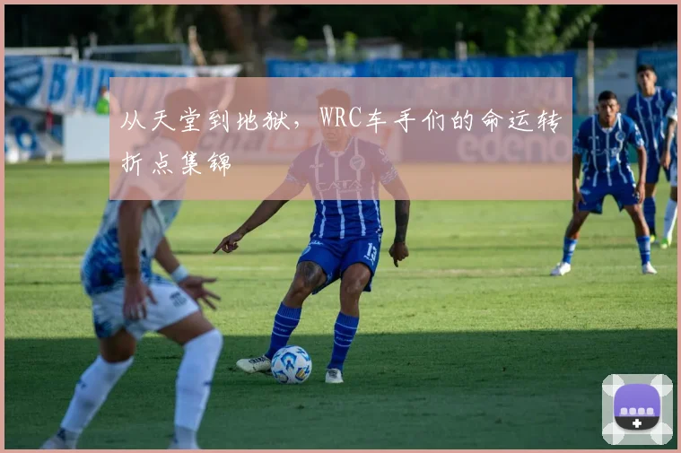 从天堂到地狱,WRC车手们的命运转折点集锦