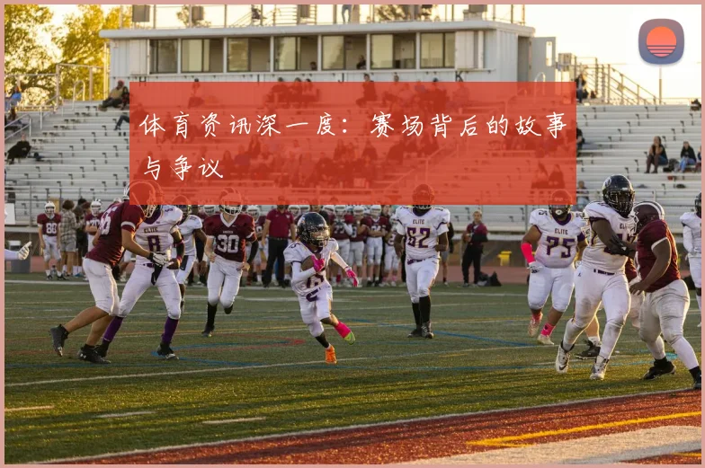 体育资讯深一度：赛场背后的故事与争议