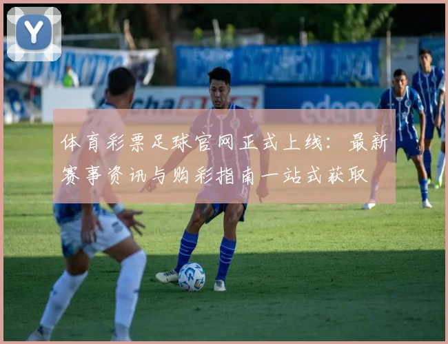 体育彩票足球官网正式上线:最新赛事资讯与购彩指南一站式获取