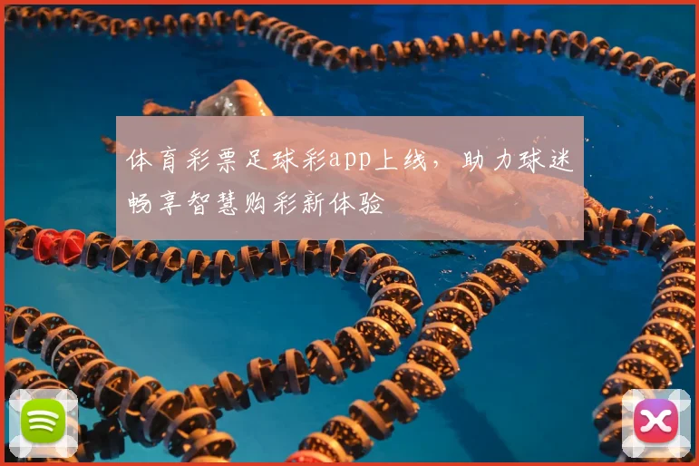 体育彩票足球彩app上线,助力球迷畅享智慧购彩新体验
