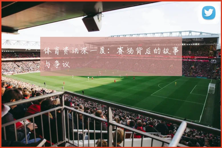 体育资讯深一度:赛场背后的故事与争议