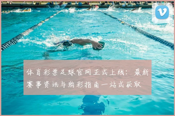 体育彩票足球官网正式上线：最新赛事资讯与购彩指南一站式获取