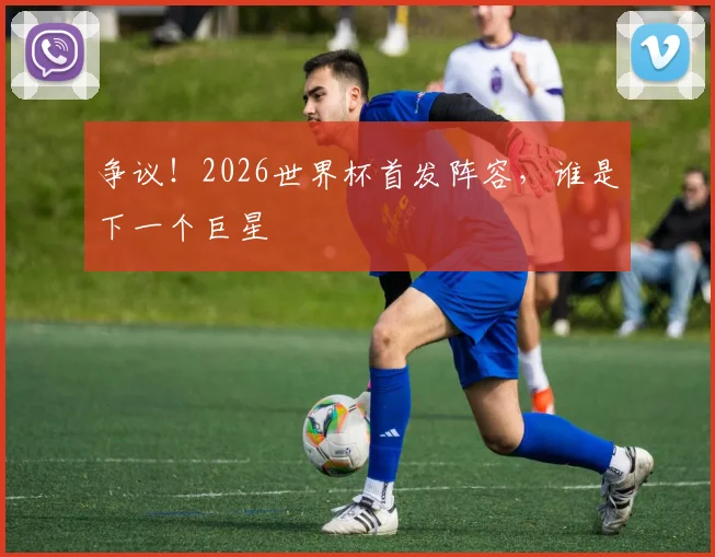 争议！2026世界杯首发阵容，谁是下一个巨星
