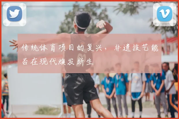 传统体育项目的复兴,非遗技艺能否在现代焕发新生
