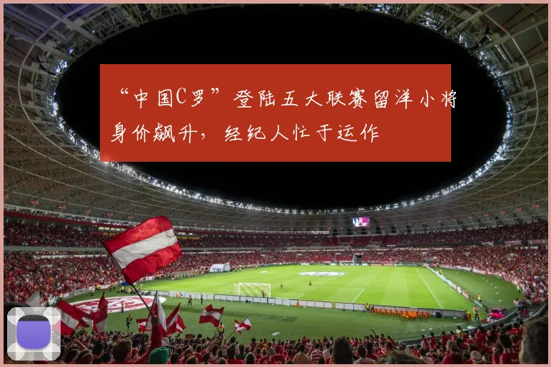 “中国C罗”登陆五大联赛留洋小将身价飙升,经纪人忙于运作