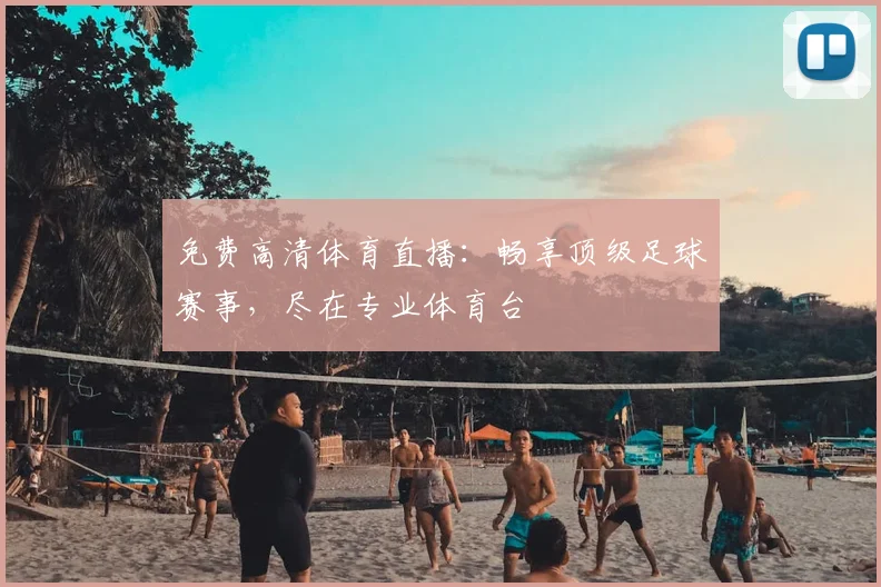 免费高清体育直播:畅享顶级足球赛事,尽在专业体育台