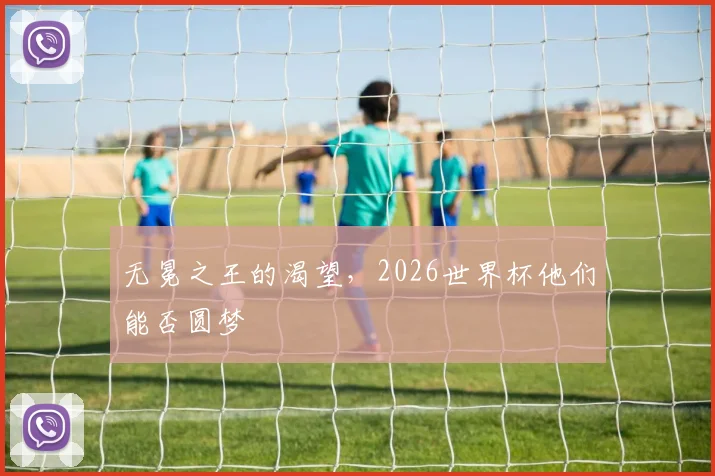无冕之王的渴望，2026世界杯他们能否圆梦