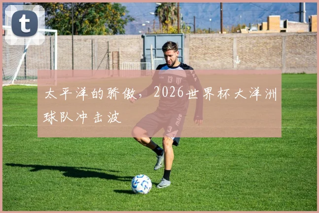 太平洋的骄傲,2026世界杯大洋洲球队冲击波