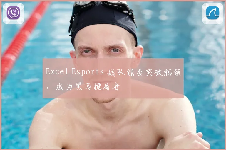 Excel Esports 战队能否突破瓶颈,成为黑马搅局者