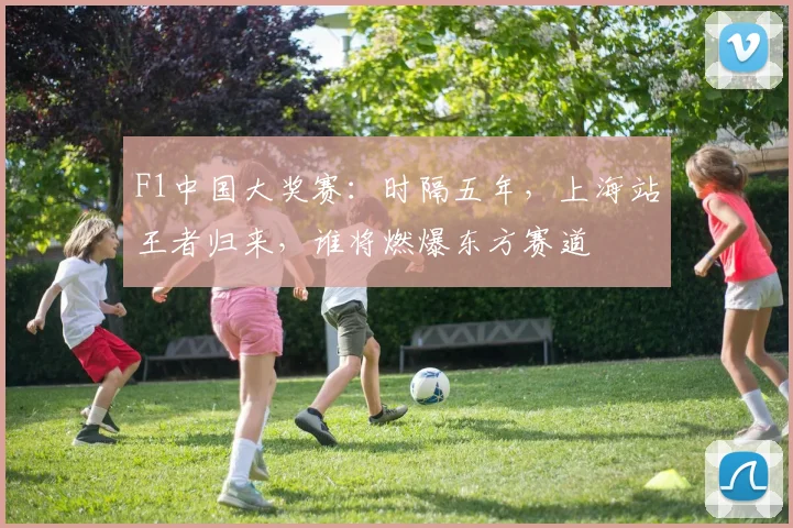 F1中国大奖赛:时隔五年,上海站王者归来,谁将燃爆东方赛道