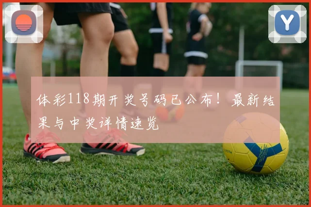 体彩118期开奖号码已公布！最新结果与中奖详情速览