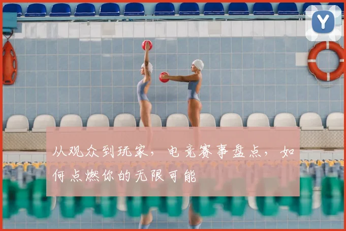 从观众到玩家,电竞赛事盘点,如何点燃你的无限可能