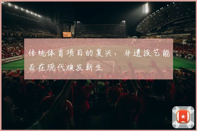 传统体育项目的复兴，非遗技艺能否在现代焕发新生