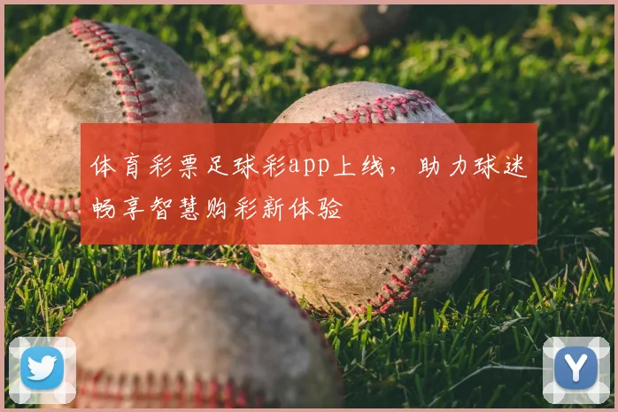 体育彩票足球彩app上线，助力球迷畅享智慧购彩新体验