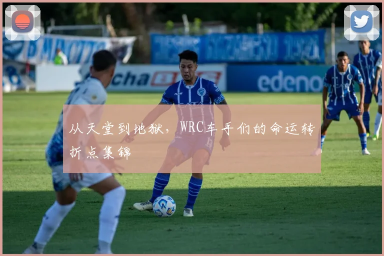 从天堂到地狱,WRC车手们的命运转折点集锦