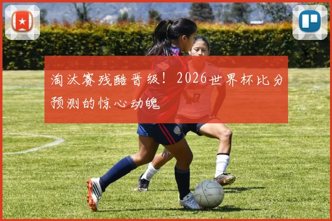 淘汰赛残酷晋级!2026世界杯比分预测的惊心动魄