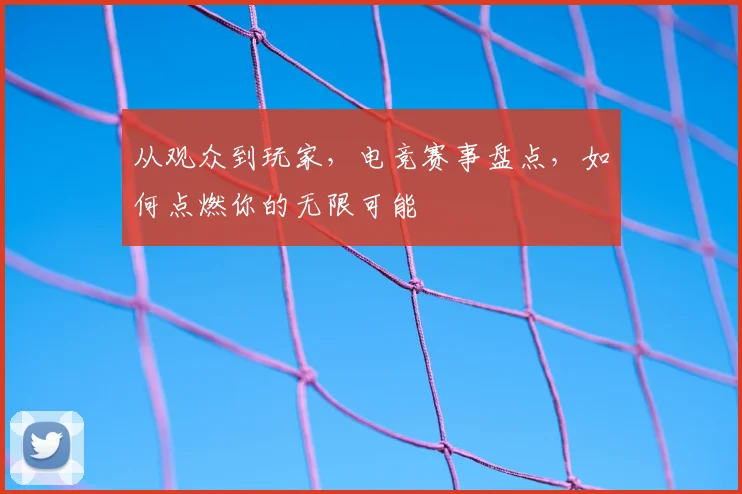 从观众到玩家,电竞赛事盘点,如何点燃你的无限可能